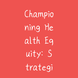 Championing Health Equity: Strategies for Creating Inclusive and Accessible Healthcare Environments